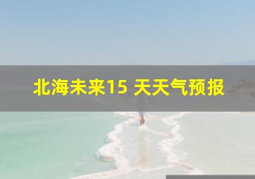 北海未来15 天天气预报